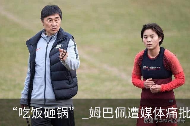 “吃饭砸锅” 姆巴佩遭媒体痛批：在歧视上搞双标 或需赔偿中国企业