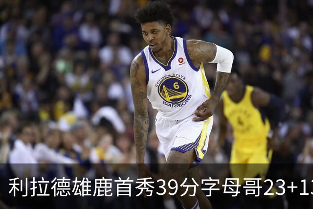 利拉德雄鹿首秀39分字母哥23+13 雄鹿险胜76人