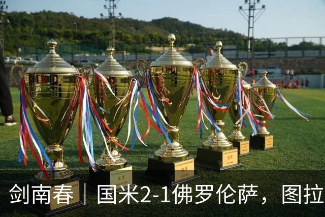 剑南春｜国米2-1佛罗伦萨，图拉姆扳平+造点，泽林斯基点射绝杀