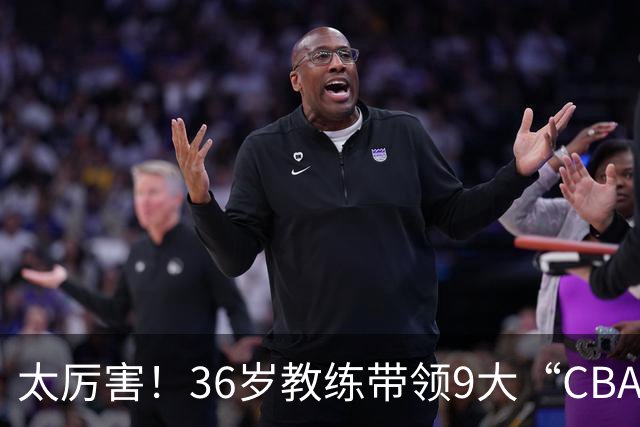 太厉害！36岁教练带领9大“CBA弃将” 掀翻2大冠军球队