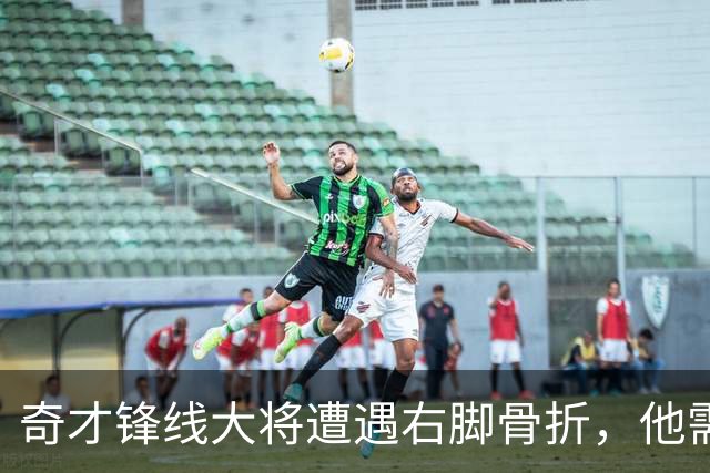 奇才锋线大将遭遇右脚骨折，他需要缺席很长一段时间的比赛？