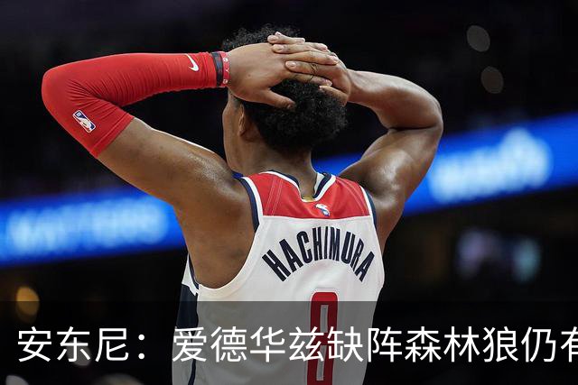 安东尼：爱德华兹缺阵森林狼仍有竞争力 现在该由三球带队赢球