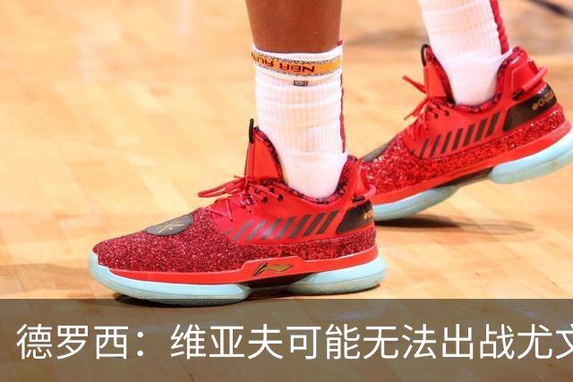 德罗西：维亚夫可能无法出战尤文；为自己与球迷的冲突道歉