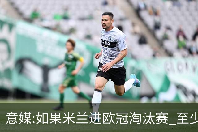 意媒:如果米兰进欧冠淘汰赛 至少拿5837万奖金