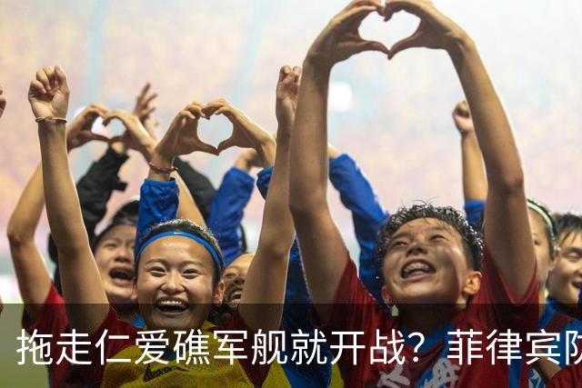 拖走仁爱礁军舰就开战？菲律宾防长把话说死，赌中国不敢真动手