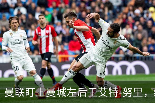 曼联盯上曼城左后卫艾特-努里，维亚纳正推动其离队
