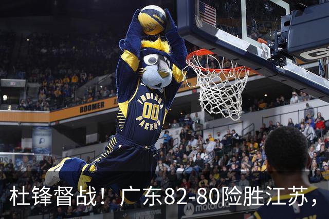 杜锋督战！广东82-80险胜江苏，谁是本场比赛功臣，数据不会说谎
