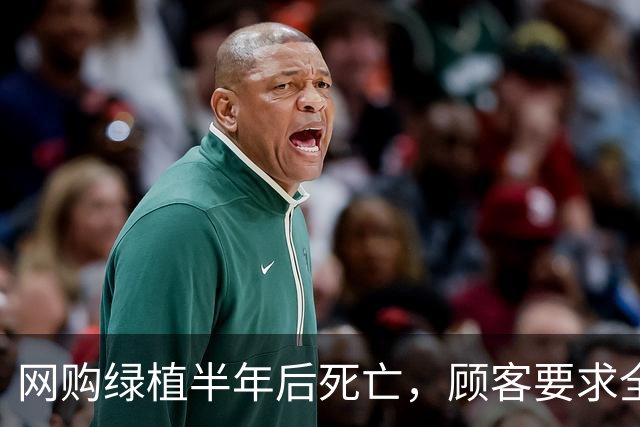 网购绿植半年后死亡，顾客要求全额退款，商家拒绝后被投诉到闭店并被告上法庭