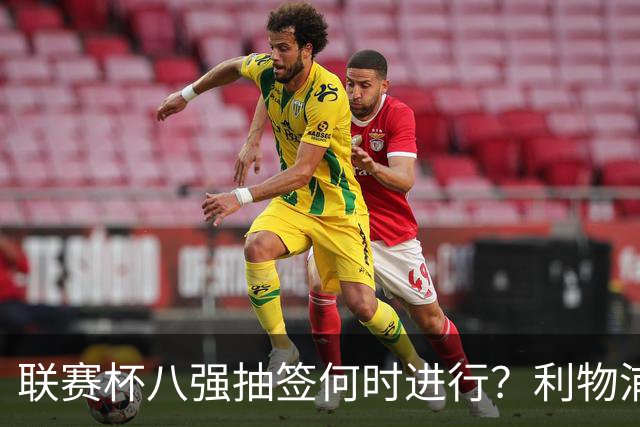 联赛杯八强抽签何时进行？利物浦切尔西战后当晚揭晓