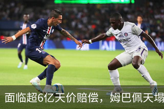 面临超6亿天价赔偿，姆巴佩天塌了
