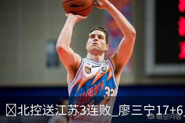 🏀北控送江苏3连败 廖三宁17+6 赵嘉义15+7 庞峥麟15分