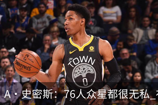 A·史密斯：76人众星都很无私 布朗从场均28分到20分左右也不在意