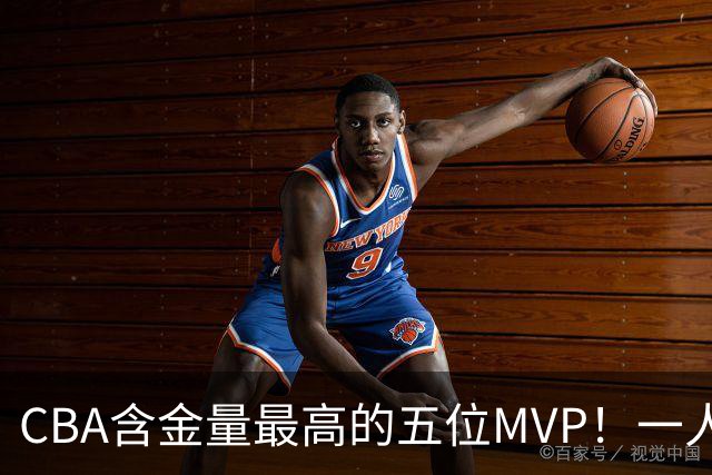 CBA含金量最高的五位MVP！一人扛起一支球队，每一座奖杯都实至名归，榜首毫无争议
