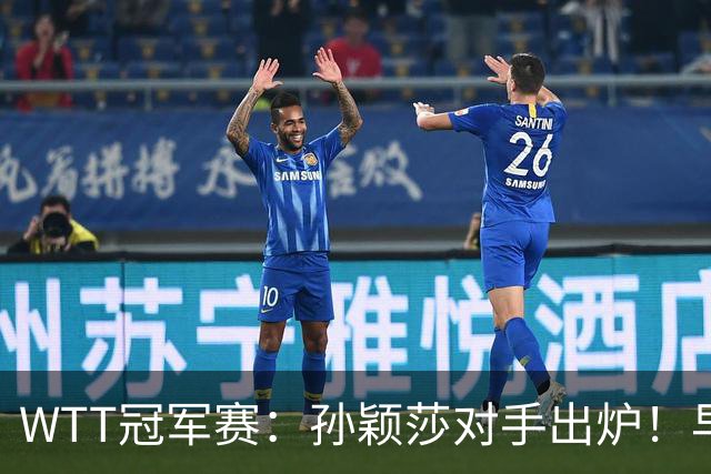 WTT冠军赛：孙颖莎对手出炉！早田希娜3-1胜斯佐科斯晋级8强